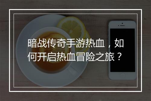 暗战传奇手游热血，如何开启热血冒险之旅？