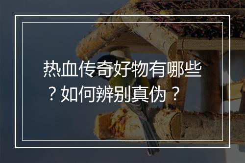 热血传奇好物有哪些？如何辨别真伪？