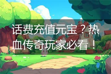 话费充值元宝？热血传奇玩家必看！