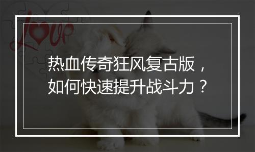 热血传奇狂风复古版，如何快速提升战斗力？