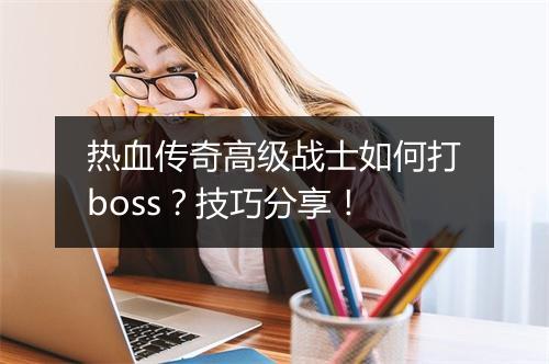 热血传奇高级战士如何打boss？技巧分享！