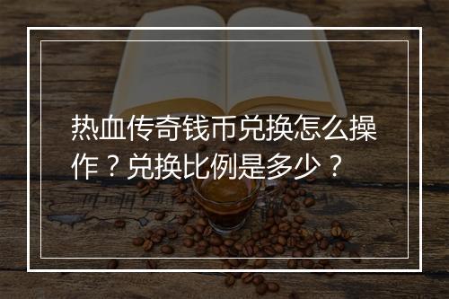 热血传奇钱币兑换怎么操作？兑换比例是多少？