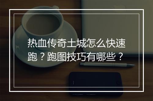 热血传奇土城怎么快速跑？跑图技巧有哪些？