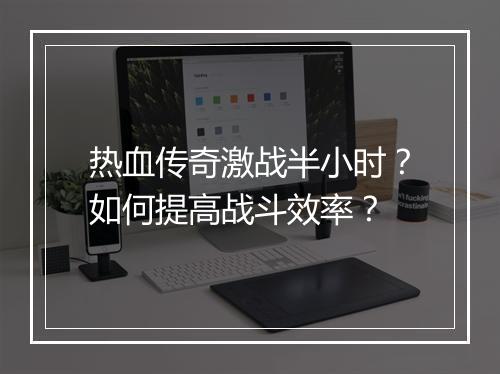 热血传奇激战半小时？如何提高战斗效率？