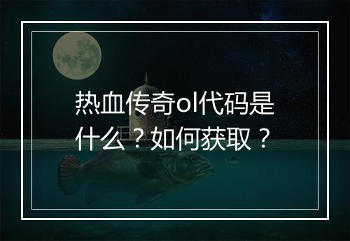 热血传奇ol代码是什么？如何获取？