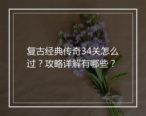复古经典传奇34关怎么过？攻略详解有哪些？