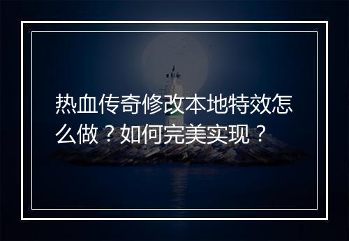 热血传奇修改本地特效怎么做？如何完美实现？