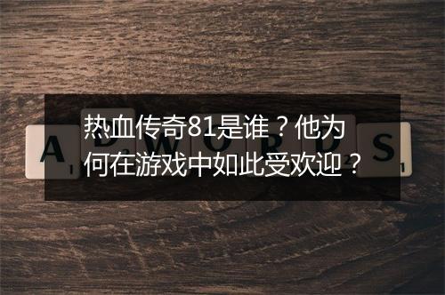 热血传奇81是谁？他为何在游戏中如此受欢迎？