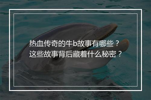 热血传奇的牛b故事有哪些？这些故事背后藏着什么秘密？