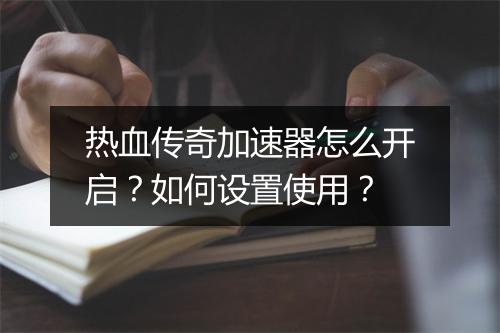 热血传奇加速器怎么开启？如何设置使用？