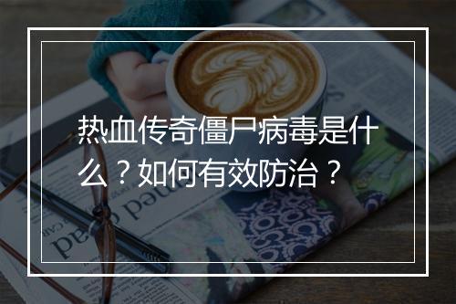 热血传奇僵尸病毒是什么？如何有效防治？