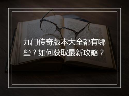 九门传奇版本大全都有哪些？如何获取最新攻略？