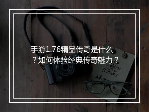 手游1.76精品传奇是什么?如何体验经典传奇魅力?