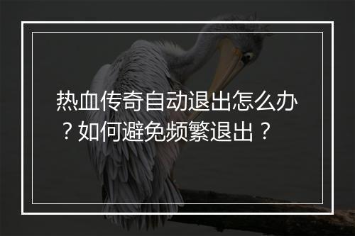 热血传奇自动退出怎么办？如何避免频繁退出？