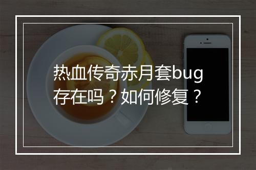 热血传奇赤月套bug存在吗？如何修复？
