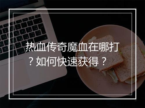 热血传奇魔血在哪打？如何快速获得？