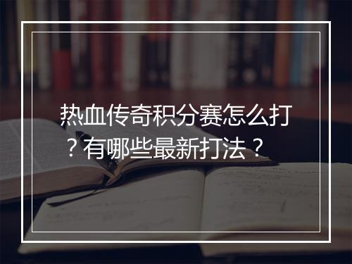 热血传奇积分赛怎么打？有哪些最新打法？