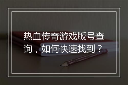 热血传奇游戏版号查询，如何快速找到？