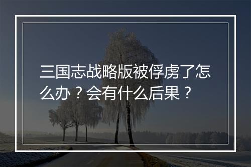 三国志战略版被俘虏了怎么办？会有什么后果？