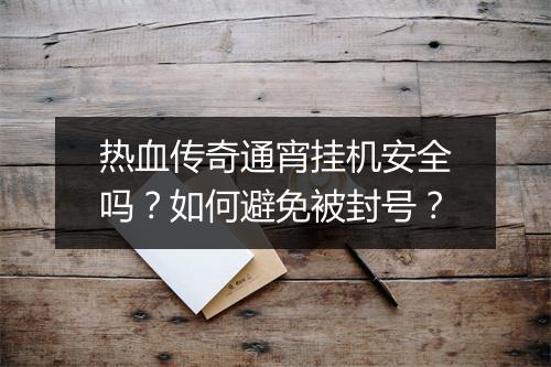 热血传奇通宵挂机安全吗？如何避免被封号？