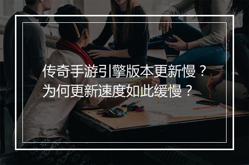 传奇手游引擎版本更新慢？为何更新速度如此缓慢？