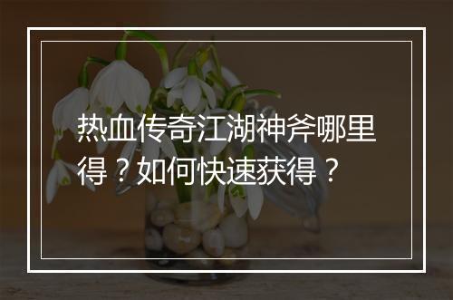 热血传奇江湖神斧哪里得？如何快速获得？