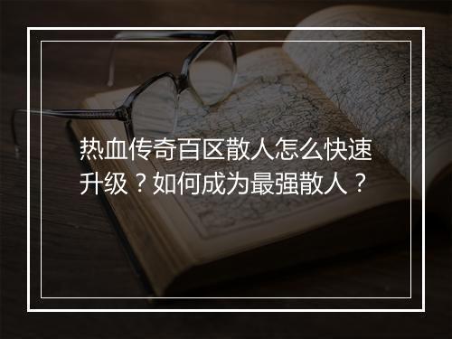 热血传奇百区散人怎么快速升级？如何成为最强散人？