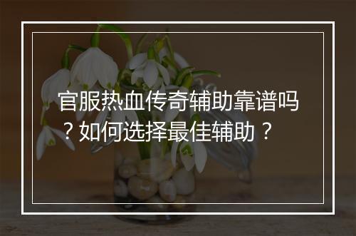 官服热血传奇辅助靠谱吗？如何选择最佳辅助？