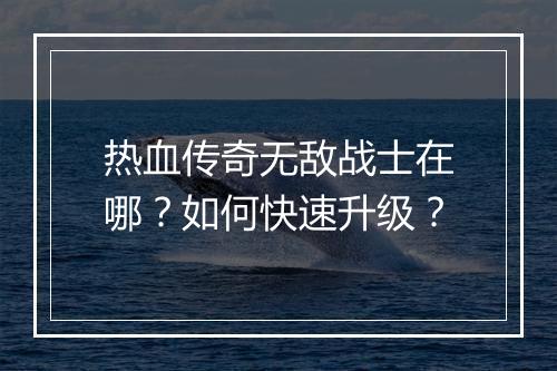 热血传奇无敌战士在哪？如何快速升级？