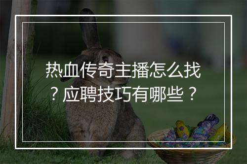 热血传奇主播怎么找？应聘技巧有哪些？