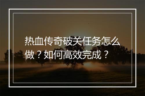 热血传奇破关任务怎么做？如何高效完成？