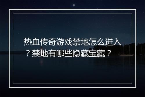 热血传奇游戏禁地怎么进入？禁地有哪些隐藏宝藏？