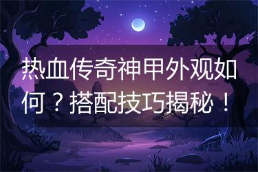 热血传奇神甲外观如何？搭配技巧揭秘！
