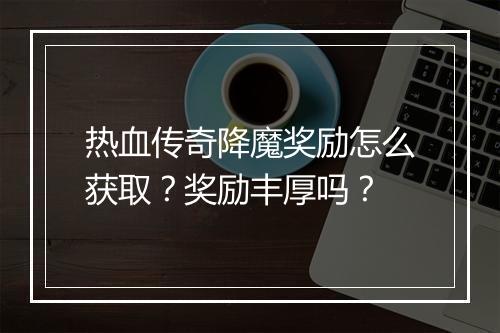 热血传奇降魔奖励怎么获取？奖励丰厚吗？