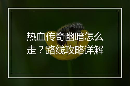热血传奇幽暗怎么走？路线攻略详解
