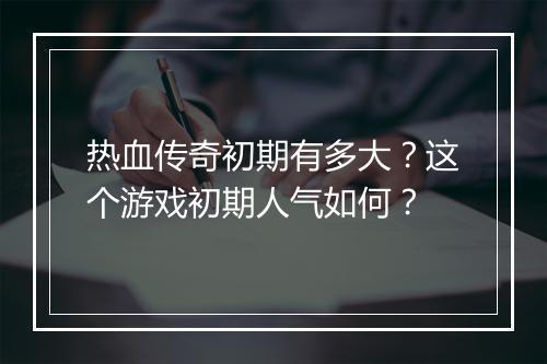 热血传奇初期有多大？这个游戏初期人气如何？