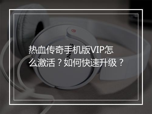 热血传奇手机版VIP怎么激活？如何快速升级？