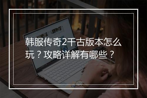 韩服传奇2千古版本怎么玩？攻略详解有哪些？