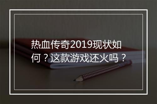 热血传奇2019现状如何？这款游戏还火吗？