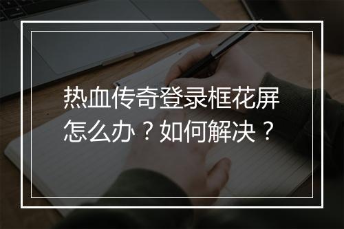 热血传奇登录框花屏怎么办？如何解决？
