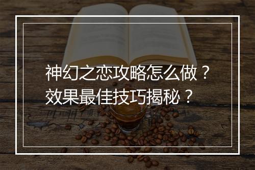神幻之恋攻略怎么做？效果最佳技巧揭秘？