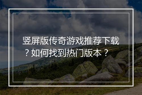 竖屏版传奇游戏推荐下载？如何找到热门版本？