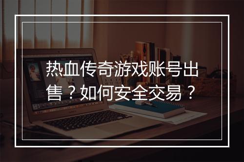 热血传奇游戏账号出售？如何安全交易？