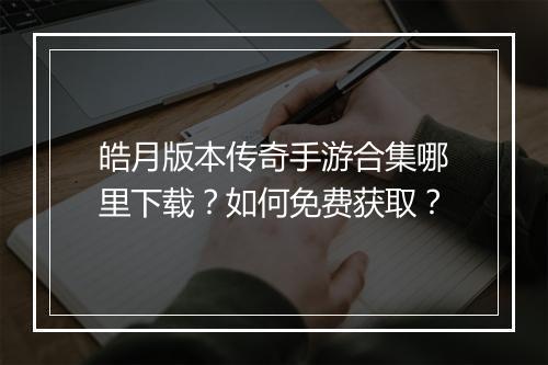 皓月版本传奇手游合集哪里下载？如何免费获取？