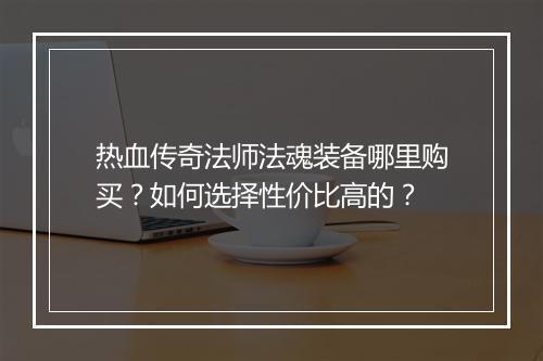 热血传奇法师法魂装备哪里购买？如何选择性价比高的？
