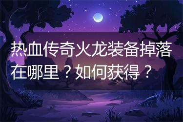 热血传奇火龙装备掉落在哪里？如何获得？