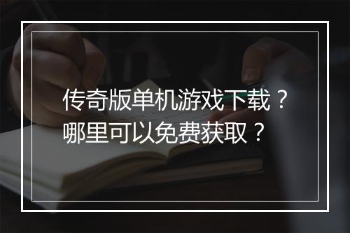 传奇版单机游戏下载？哪里可以免费获取？
