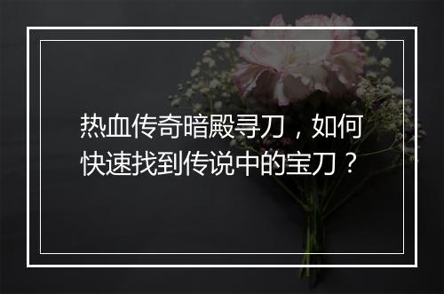 热血传奇暗殿寻刀，如何快速找到传说中的宝刀？