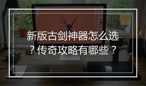新版古剑神器怎么选？传奇攻略有哪些？
