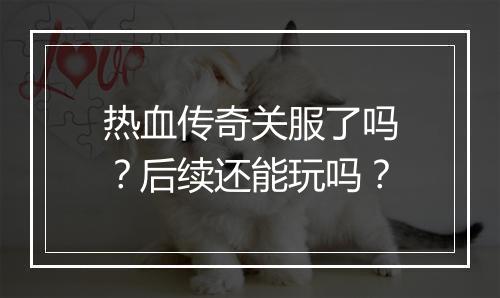 热血传奇关服了吗？后续还能玩吗？